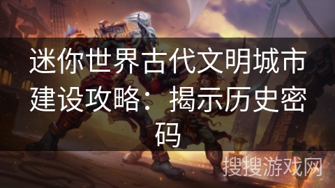 迷你世界古代文明城市建设攻略:揭示历史密码 迷你世界古代文明城市建设攻略:揭示历史密码