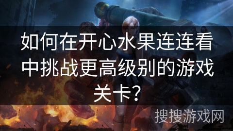 如何在开心水果连连看中挑战更高级别的游戏关卡？