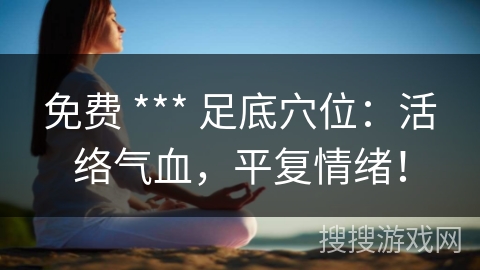 免费 *** 足底穴位：活络气血，平复情绪！