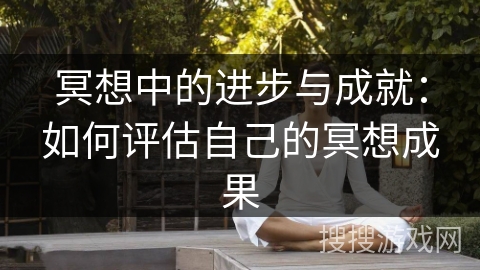冥想中的进步与成就:如何评估自己的冥想成果 冥想中的进步与成就:如何评估自己的冥想成果