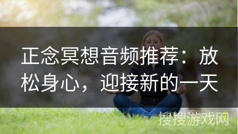 正念冥想音频推荐：放松身心，迎接新的一天