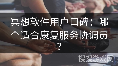 冥想软件用户口碑:哪个适合康复服务协调员? 冥想软件用户口碑:哪个适合康复服务协调员?