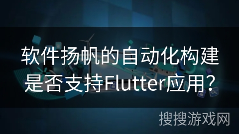 软件扬帆的自动化构建是否支持Flutter应用? 软件扬帆的自动化构建是否支持Flutter应用?