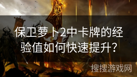 保卫萝卜2中卡牌的经验值如何快速提升? 保卫萝卜2中卡牌的经验值如何快速提升?