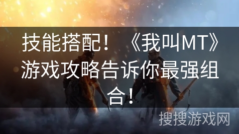技能搭配!《我叫MT》游戏攻略告诉你最强组合! 技能搭配!《我叫MT》游戏攻略告诉你最强组合!