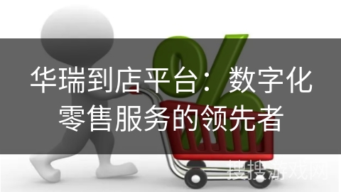 华瑞到店平台：数字化零售服务的领先者