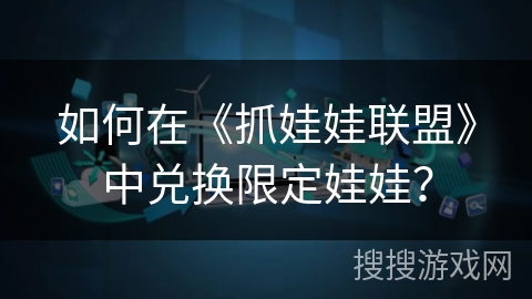 如何在《抓娃娃联盟》中兑换限定娃娃? 如何在《抓娃娃联盟》中兑换限定娃娃?