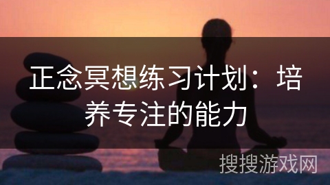 正念冥想练习计划:培养专注的能力 正念冥想练习计划:培养专注的能力