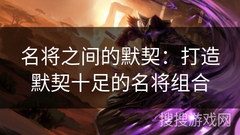 名将之间的默契:打造默契十足的名将组合 名将之间的默契:打造默契十足的名将组合