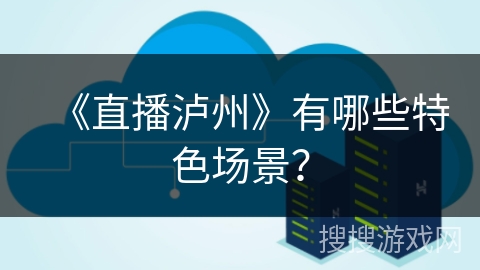 《直播泸州》有哪些特色场景? 《直播泸州》有哪些特色场景?