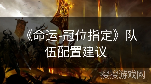 《命运-冠位指定》队伍配置建议 《命运-冠位指定》队伍配置建议