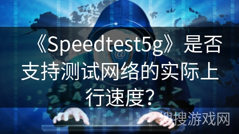 《Speedtest5g》是否支持测试网络的实际上行速度？