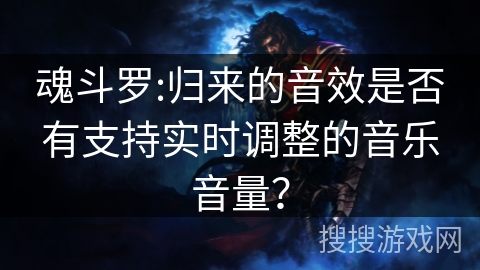 魂斗罗:归来的音效是否有支持实时调整的音乐音量？