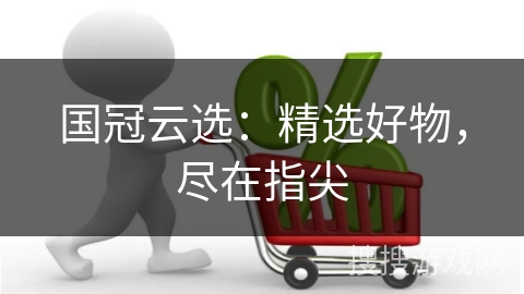 国冠云选：精选好物，尽在指尖