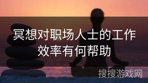 冥想对职场人士的工作效率有何帮助 冥想对职场人士的工作效率有何帮助