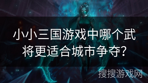 小小三国游戏中哪个武将更适合城市争夺? 小小三国游戏中哪个武将更适合城市争夺?