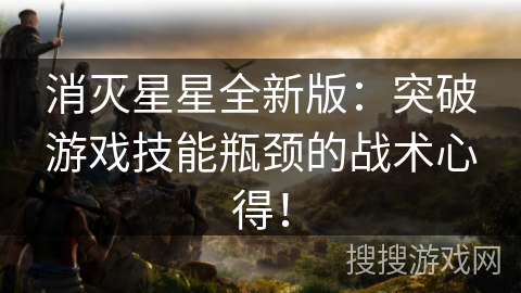 消灭星星全新版：突破游戏技能瓶颈的战术心得！