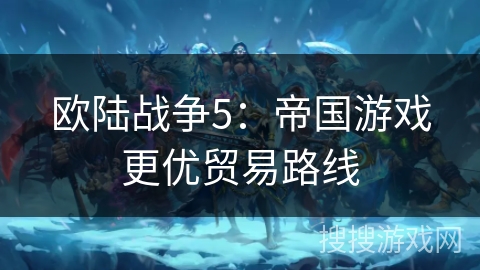 欧陆战争5:帝国游戏更优贸易路线 欧陆战争5:帝国游戏更优贸易路线