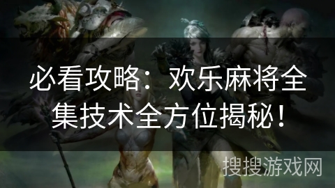 必看攻略：欢乐麻将全集技术全方位揭秘！