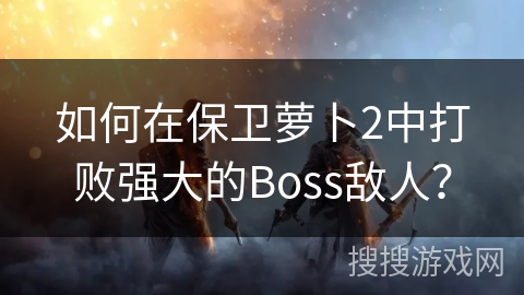 如何在保卫萝卜2中打败强大的Boss敌人？