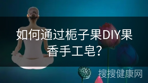 如何通过栀子果DIY果香手工皂？