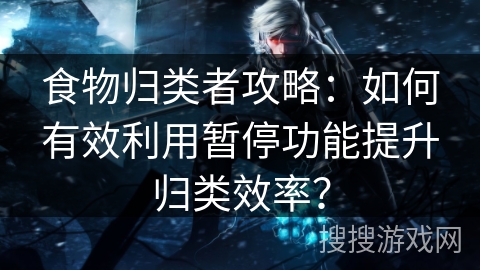 食物归类者攻略:如何有效利用暂停功能提升归类效率? 食物归类者攻略:如何有效利用暂停功能提升归类效率?