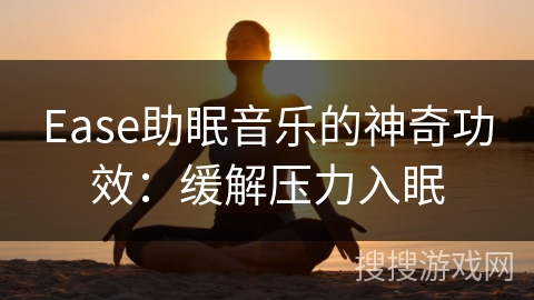 Ease助眠音乐的神奇功效:缓解压力入眠 Ease助眠音乐的神奇功效:缓解压力入眠