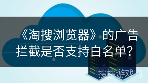 《淘搜浏览器》的广告拦截是否支持白名单？