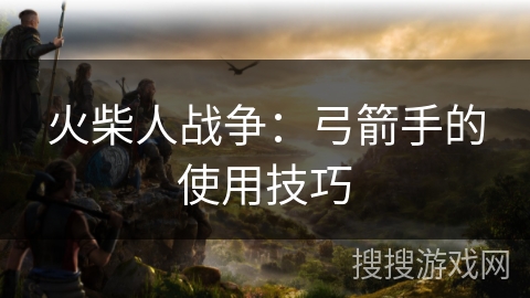 火柴人战争：弓箭手的使用技巧