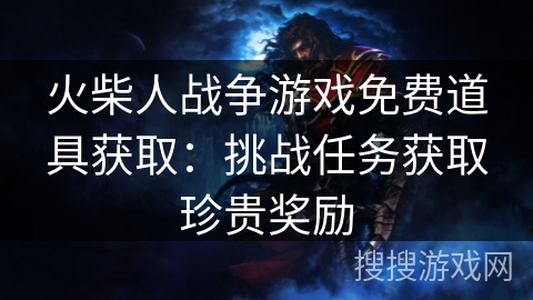 火柴人战争游戏免费道具获取:挑战任务获取珍贵奖励 火柴人战争游戏免费道具获取:挑战任务获取珍贵奖励