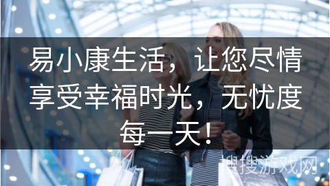 易小康生活,让您尽情享受幸福时光,无忧度每一天!