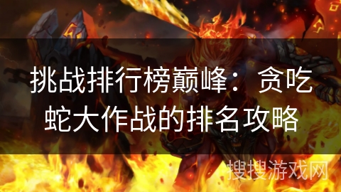 挑战排行榜巅峰:贪吃蛇大作战的排名攻略 挑战排行榜巅峰:贪吃蛇大作战的排名攻略
