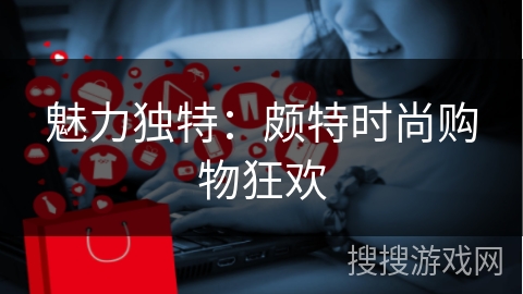 魅力独特:颇特时尚购物狂欢