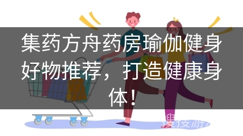 集药方舟药房瑜伽健身好物推荐,打造健康身体!