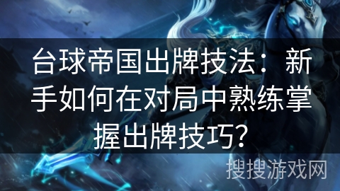 台球帝国出牌技法:新手如何在对局中熟练掌握出牌技巧? 台球帝国出牌技法:新手如何在对局中熟练掌握出牌技巧?