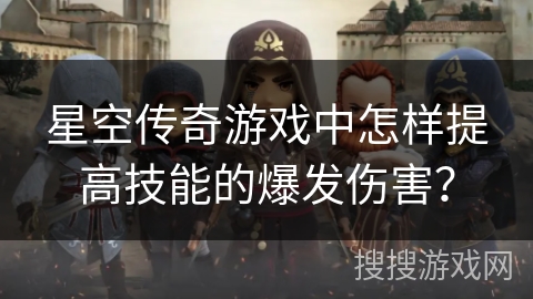 星空传奇游戏中怎样提高技能的爆发伤害? 星空传奇游戏中怎样提高技能的爆发伤害?