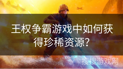 王权争霸游戏中如何获得珍稀资源? 王权争霸游戏中如何获得珍稀资源?