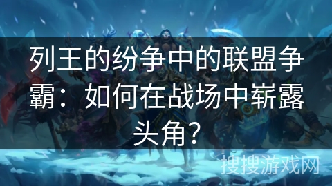 列王的纷争中的联盟争霸：如何在战场中崭露头角？