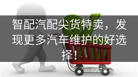 智配汽配尖货特卖，发现更多汽车维护的好选择！