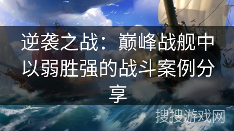 逆袭之战:巅峰战舰中以弱胜强的战斗案例分享 逆袭之战:巅峰战舰中以弱胜强的战斗案例分享