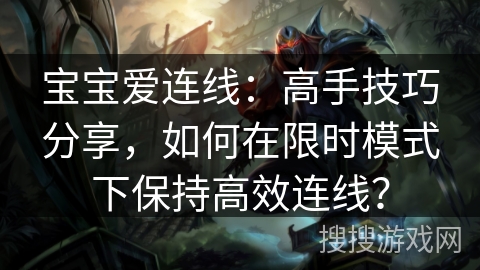 宝宝爱连线:高手技巧分享,如何在限时模式下保持高效连线? 宝宝爱连线:高手技巧分享,如何在限时模式下保持高效连线?