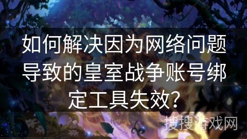 如何解决因为网络问题导致的皇室战争账号绑定工具失效? 如何解决因为网络问题导致的皇室战争账号绑定工具失效?