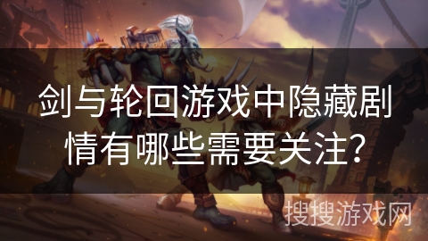 剑与轮回游戏中隐藏剧情有哪些需要关注？