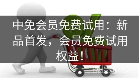 中免会员免费试用：新品首发，会员免费试用权益！