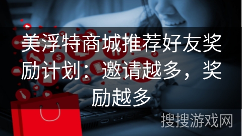 美浮特商城推荐好友奖励计划：邀请越多，奖励越多