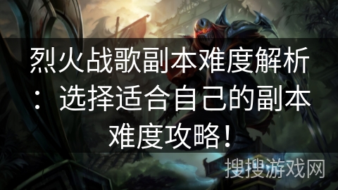 烈火战歌副本难度解析:选择适合自己的副本难度攻略! 烈火战歌副本难度解析:选择适合自己的副本难度攻略!