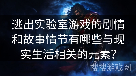 逃出实验室游戏的剧情和故事情节有哪些与现实生活相关的元素？
