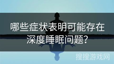 哪些症状表明可能存在深度睡眠问题? 哪些症状表明可能存在深度睡眠问题?
