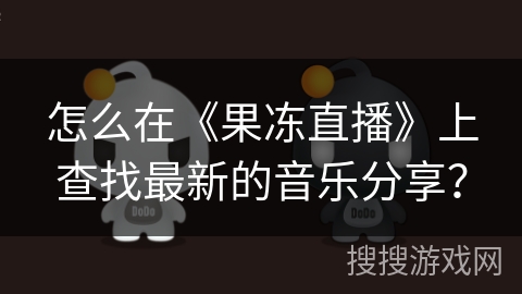 怎么在《果冻直播》上查找最新的音乐分享？