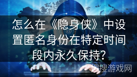 怎么在《隐身侠》中设置匿名身份在特定时间段内永久保持? 怎么在《隐身侠》中设置匿名身份在特定时间段内永久保持?